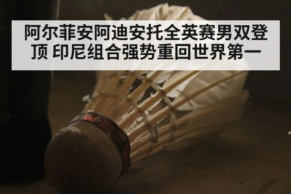 阿尔菲安阿迪安托全英赛男双登顶 印尼组合强势重回世界第一