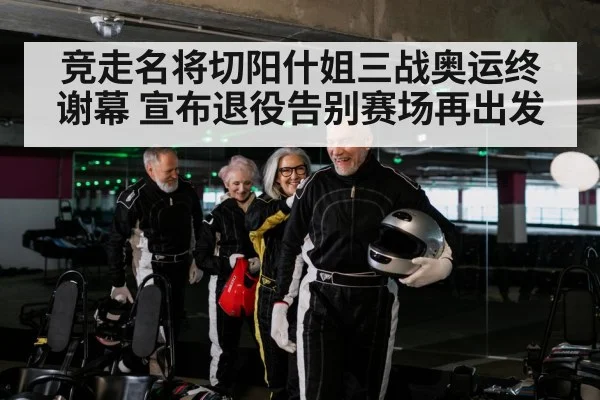 竞走名将切阳什姐三战奥运终谢幕 宣布退役告别赛场再出发