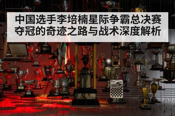中国选手李培楠星际争霸总决赛夺冠的奇迹之路与战术深度解析