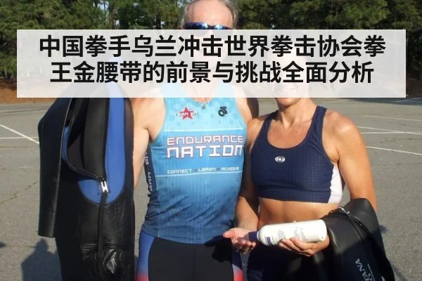 中国拳手乌兰冲击世界拳击协会拳王金腰带的前景与挑战全面分析