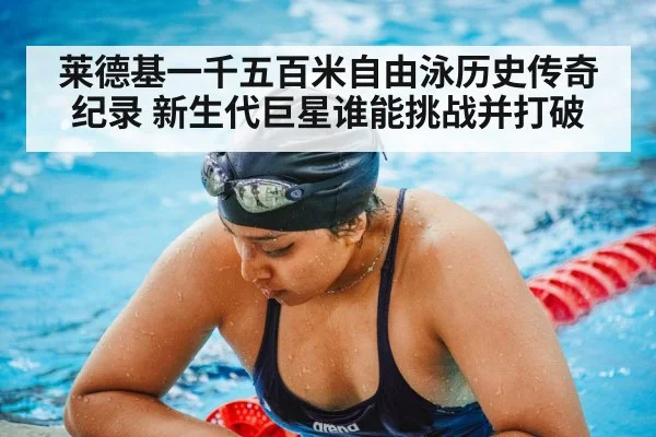 莱德基一千五百米自由泳历史传奇纪录 新生代巨星谁能挑战并打破