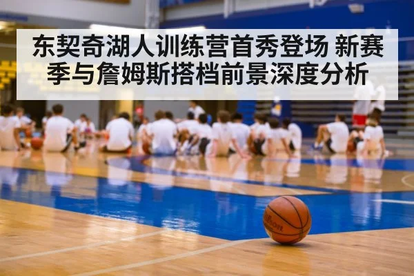 东契奇湖人训练营首秀登场 新赛季与詹姆斯搭档前景深度分析