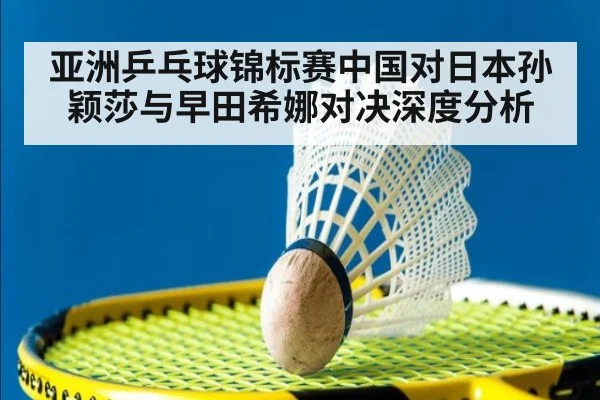 亚洲乒乓球锦标赛中国对日本孙颖莎与早田希娜对决深度分析